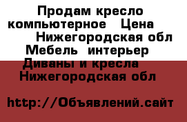 Продам кресло компьютерное › Цена ­ 1 300 - Нижегородская обл. Мебель, интерьер » Диваны и кресла   . Нижегородская обл.